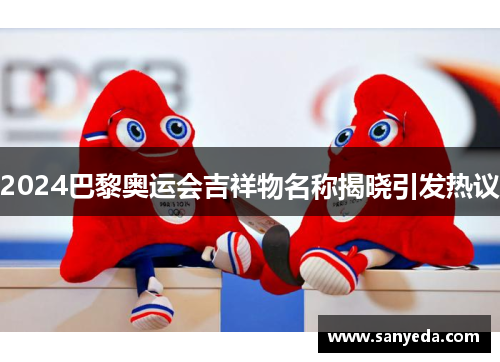 2024巴黎奥运会吉祥物名称揭晓引发热议